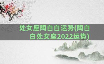 处女座陶白白运势(陶白白处女座2022运势)