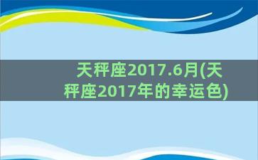 天秤座2017.6月(天秤座2017年的幸运色)