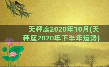 天秤座2020年10月(天秤座2020年下半年运势)