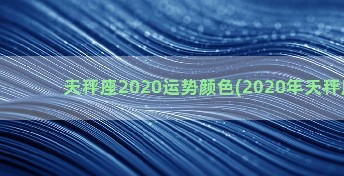 天秤座2020运势颜色(2020年天秤座学业)