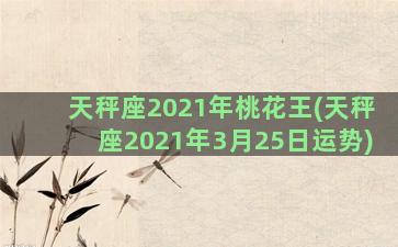 天秤座2021年桃花王(天秤座2021年3月25日运势)