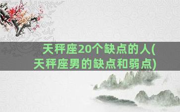 天秤座20个缺点的人(天秤座男的缺点和弱点)