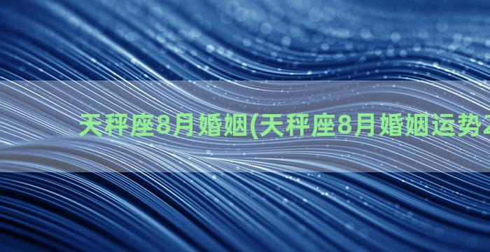 天秤座8月婚姻(天秤座8月婚姻运势2021年)