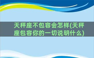 天秤座不包容会怎样(天秤座包容你的一切说明什么)