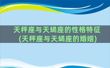 天秤座与天蝎座的性格特征(天秤座与天蝎座的婚姻)