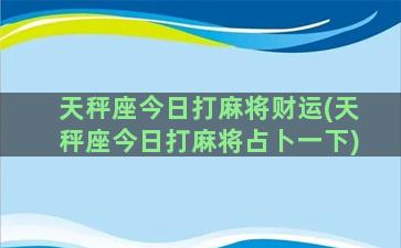 天秤座今日打麻将财运(天秤座今日打麻将占卜一下)