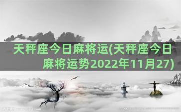 天秤座今日麻将运(天秤座今日麻将运势2022年11月27)