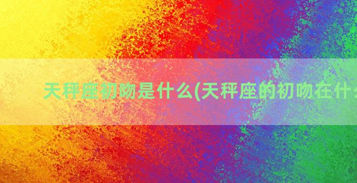 天秤座初吻是什么(天秤座的初吻在什么时候)