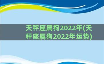 天秤座属狗2022年(天秤座属狗2022年运势)