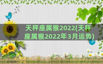 天秤座属猴2022(天秤座属猴2022年3月运势)