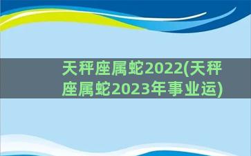 天秤座属蛇2022(天秤座属蛇2023年事业运)