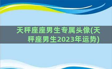 天秤座座男生专属头像(天秤座男生2023年运势)