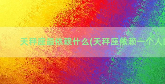 天秤座最依赖什么(天秤座依赖一个人的表现)