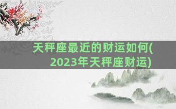 天秤座最近的财运如何(2023年天秤座财运)