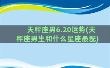 天秤座男6.20运势(天秤座男生和什么星座最配)