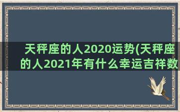 天秤座的人2020运势(天秤座的人2021年有什么幸运吉祥数字)