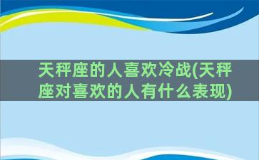 天秤座的人喜欢冷战(天秤座对喜欢的人有什么表现)