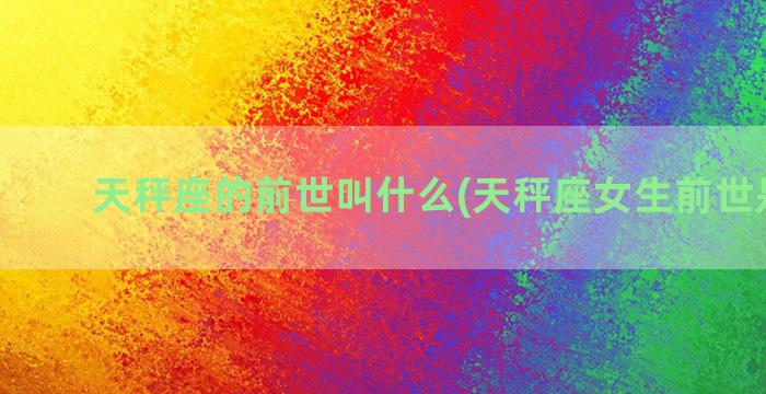 天秤座的前世叫什么(天秤座女生前世是什么)