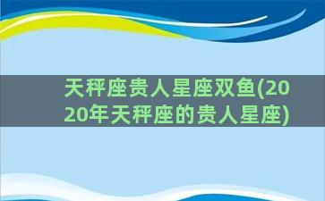 天秤座贵人星座双鱼(2020年天秤座的贵人星座)