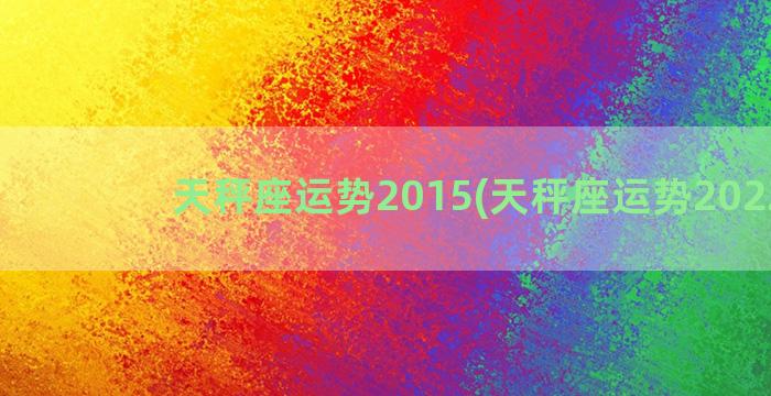 天秤座运势2015(天秤座运势2022年)