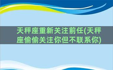 天秤座重新关注前任(天秤座偷偷关注你但不联系你)