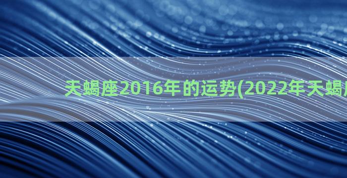 天蝎座2016年的运势(2022年天蝎座运势)