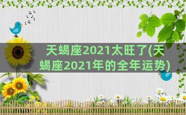 天蝎座2021太旺了(天蝎座2021年的全年运势)