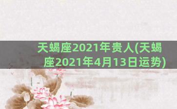 天蝎座2021年贵人(天蝎座2021年4月13日运势)