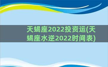 天蝎座2022投资运(天蝎座水逆2022时间表)