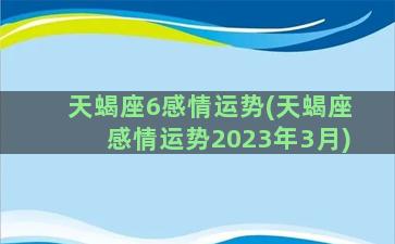 天蝎座6感情运势(天蝎座感情运势2023年3月)