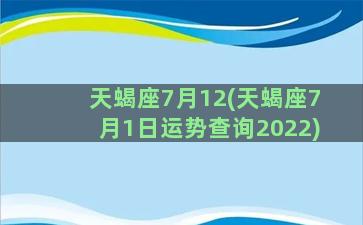 天蝎座7月12(天蝎座7月1日运势查询2022)