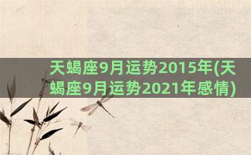 天蝎座9月运势2015年(天蝎座9月运势2021年感情)