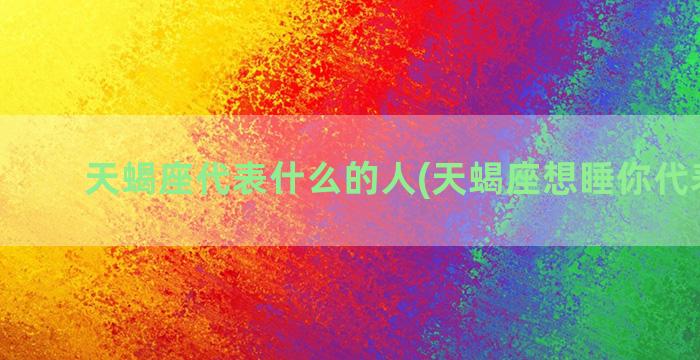 天蝎座代表什么的人(天蝎座想睡你代表什么)