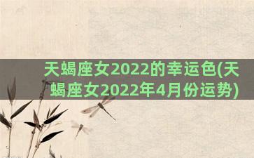 天蝎座女2022的幸运色(天蝎座女2022年4月份运势)