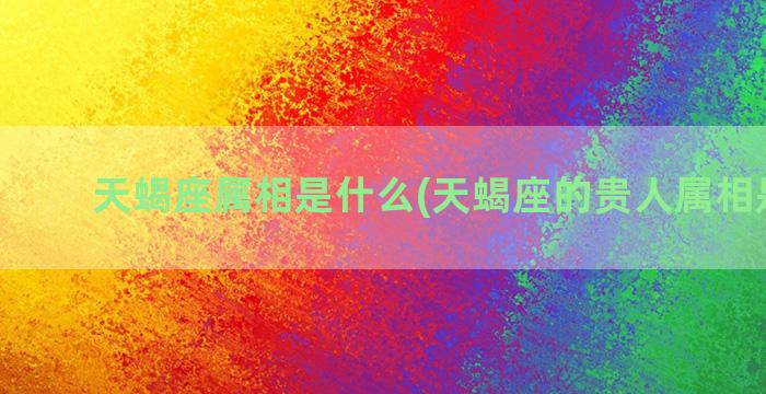 天蝎座属相是什么(天蝎座的贵人属相是什么)