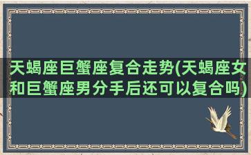 天蝎座巨蟹座复合走势(天蝎座女和巨蟹座男分手后还可以复合吗)