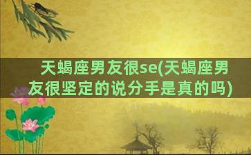 天蝎座男友很se(天蝎座男友很坚定的说分手是真的吗)