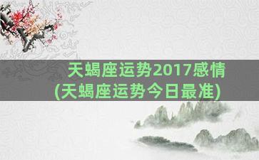 天蝎座运势2017感情(天蝎座运势今日最准)