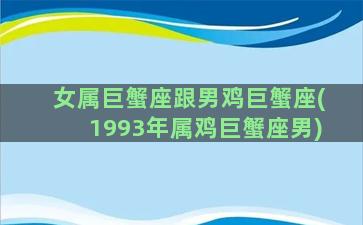 女属巨蟹座跟男鸡巨蟹座(1993年属鸡巨蟹座男)