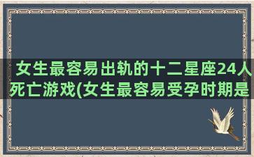 女生最容易出轨的十二星座24人死亡游戏(女生最容易受孕时期是什么时候)