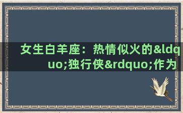 女生白羊座：热情似火的“独行侠”作为白羊座的女生