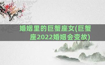 婚姻里的巨蟹座女(巨蟹座2022婚姻会变故)