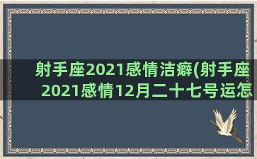 射手座2021感情洁癖(射手座2021感情12月二十七号运怎么样)