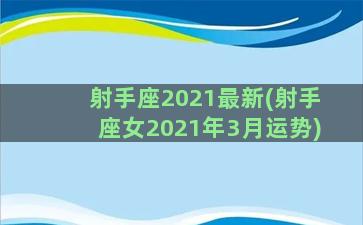 射手座2021最新(射手座女2021年3月运势)