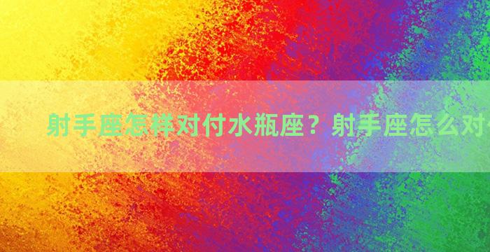 射手座怎样对付水瓶座？射手座怎么对付水瓶座