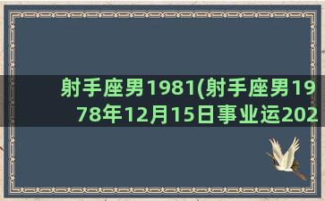 射手座男1981(射手座男1978年12月15日事业运2023)