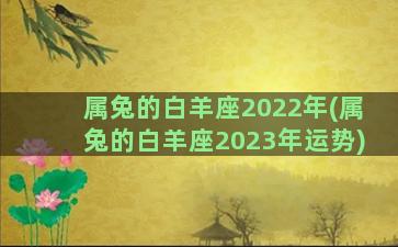 属兔的白羊座2022年(属兔的白羊座2023年运势)