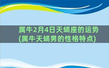 属牛2月4日天蝎座的运势(属牛天蝎男的性格特点)