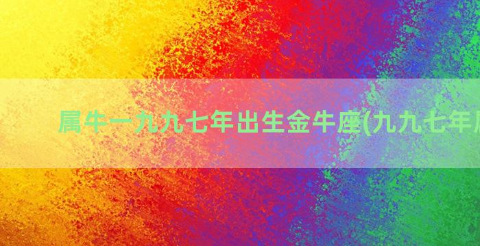 属牛一九九七年出生金牛座(九九七年属什么)