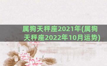 属狗天秤座2021年(属狗天秤座2022年10月运势)